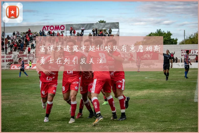 富保罗透露中超40球队有意詹姆斯勇士在列引发关注