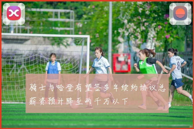 骑士与哈登有望签多年续约协议总薪资预计降至两千万以下