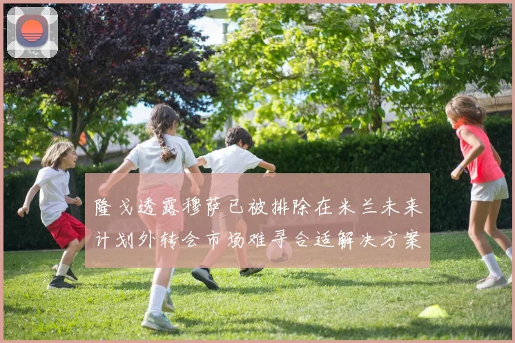 隆戈透露穆萨已被排除在米兰未来计划外转会市场难寻合适解决方案