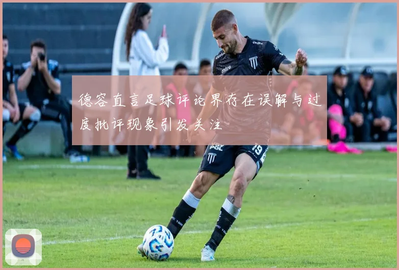 德容直言足球评论界存在误解与过度批评现象引发关注