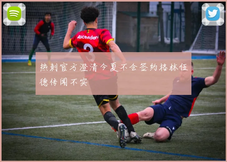热刺官方澄清今夏不会签约格林伍德传闻不实