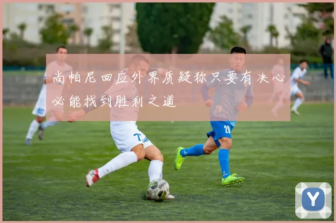 尚帕尼回应外界质疑称只要有决心必能找到胜利之道