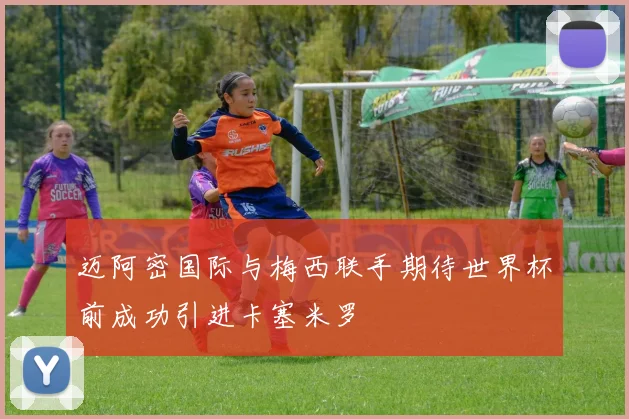 迈阿密国际与梅西联手期待世界杯前成功引进卡塞米罗