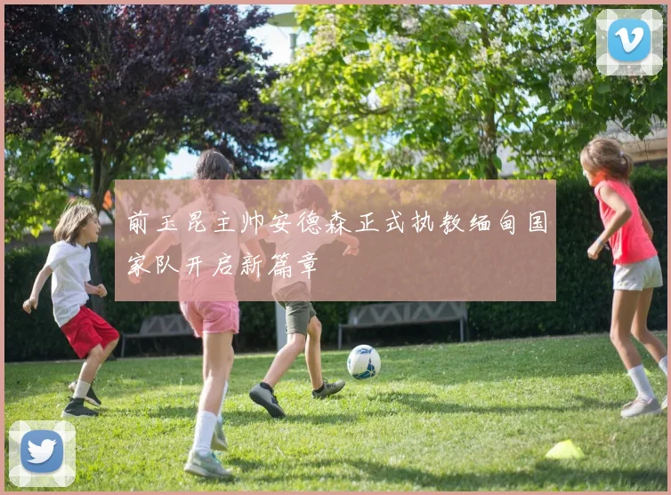 前玉昆主帅安德森正式执教缅甸国家队开启新篇章