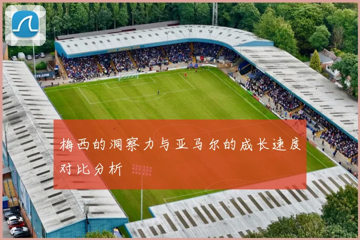 梅西的洞察力与亚马尔的成长速度对比分析