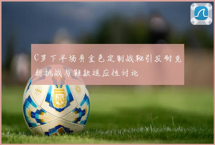 C罗下半场弃金色定制战靴引发耐克新挑战与鞋款适应性讨论