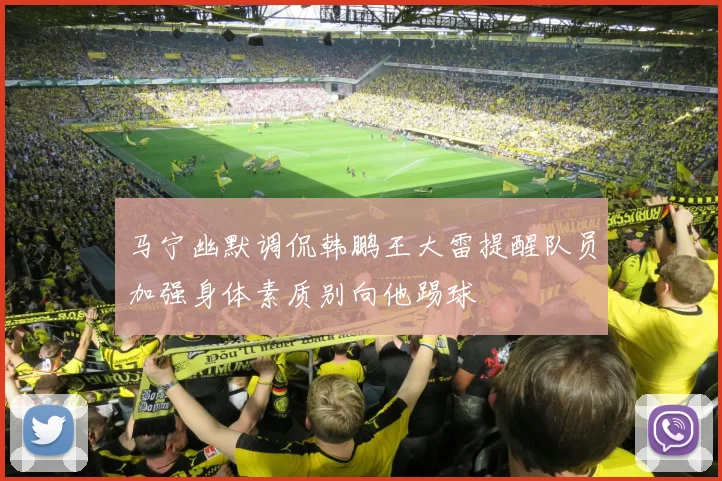 马宁幽默调侃韩鹏王大雷提醒队员加强身体素质别向他踢球