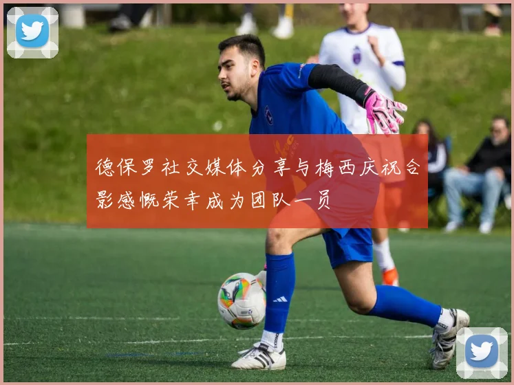 德保罗社交媒体分享与梅西庆祝合影感慨荣幸成为团队一员