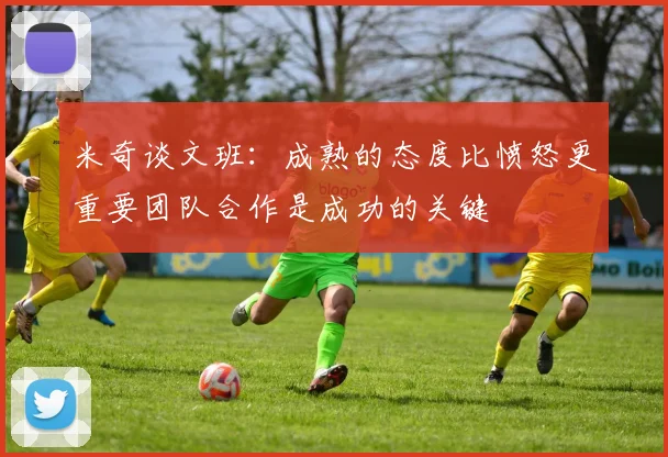 米奇谈文班：成熟的态度比愤怒更重要团队合作是成功的关键
