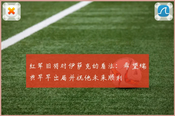 红军旧将对伊萨克的看法：希望瑞典早早出局并祝他未来顺利