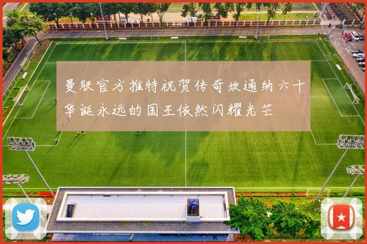 曼联官方推特祝贺传奇坎通纳六十华诞永远的国王依然闪耀光芒