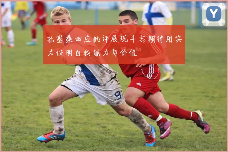孔塞桑回应批评展现斗志期待用实力证明自我能力与价值