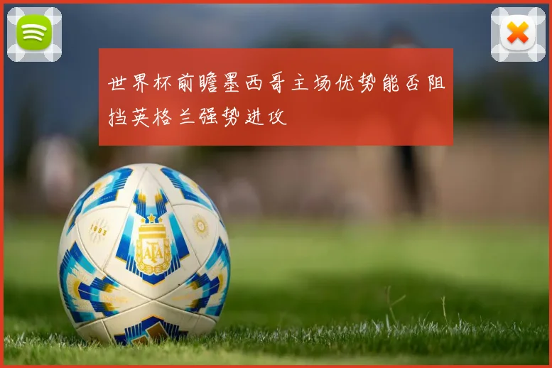 世界杯前瞻墨西哥主场优势能否阻挡英格兰强势进攻