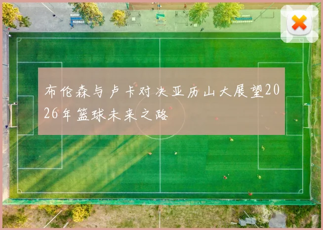 布伦森与卢卡对决亚历山大展望2026年篮球未来之路